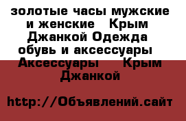 золотые часы мужские и женские - Крым, Джанкой Одежда, обувь и аксессуары » Аксессуары   . Крым,Джанкой